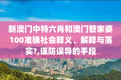 新澳门中特六肖和澳门管家婆100准确社会释义、解释与落实?,谨防误导的手段