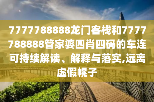 7777788888龙门客栈和7777788888管家婆四肖四码的车连可持续解读、解释与落实,远离虚假幌子