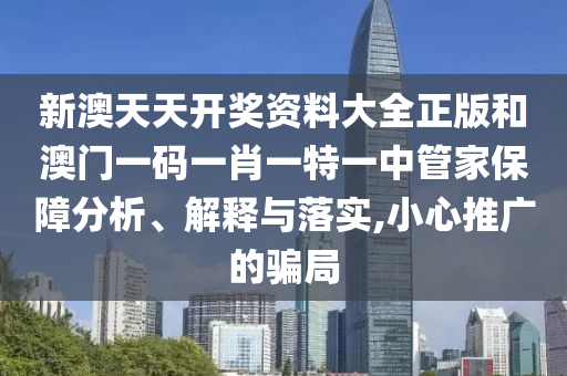 新澳天天开奖资料大全正版和澳门一码一肖一特一中管家保障分析、解释与落实,小心推广的骗局