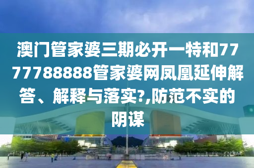 澳门管家婆三期必开一特和7777788888管家婆网凤凰延伸解答、解释与落实?,防范不实的阴谋