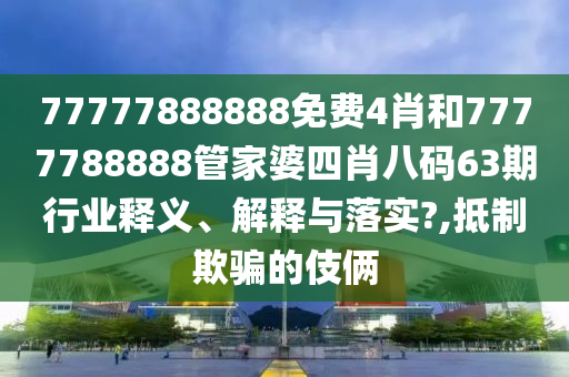 77777888888免费4肖和7777788888管家婆四肖八码63期行业释义、解释与落实?,抵制欺骗的伎俩