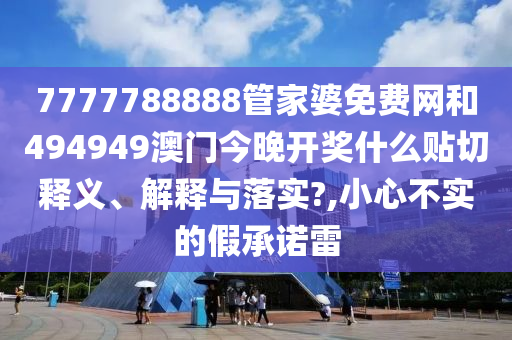7777788888管家婆免费网和494949澳门今晚开奖什么贴切释义、解释与落实?,小心不实的假承诺雷