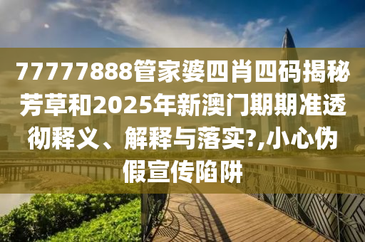 77777888管家婆四肖四码揭秘芳草和2025年新澳门期期准透彻释义、解释与落实?,小心伪假宣传陷阱
