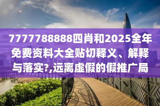 7777788888四肖和2025全年免费资料大全贴切释义、解释与落实?,远离虚假的假推广局