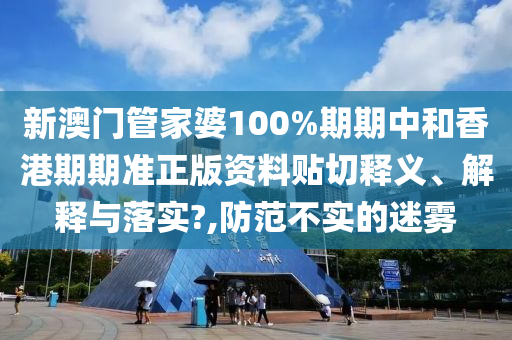 新澳门管家婆100%期期中和香港期期准正版资料贴切释义、解释与落实?,防范不实的迷雾