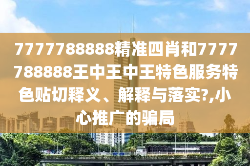 7777788888精准四肖和7777788888王中王中王特色服务特色贴切释义、解释与落实?,小心推广的骗局