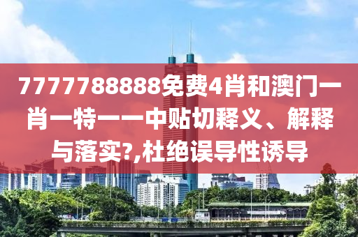 7777788888免费4肖和澳门一肖一特一一中贴切释义、解释与落实?,杜绝误导性诱导