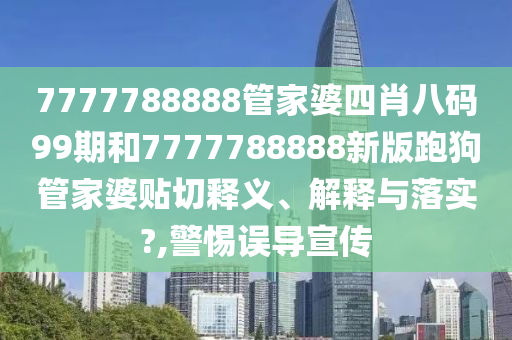 7777788888管家婆四肖八码99期和7777788888新版跑狗管家婆贴切释义、解释与落实?,警惕误导宣传