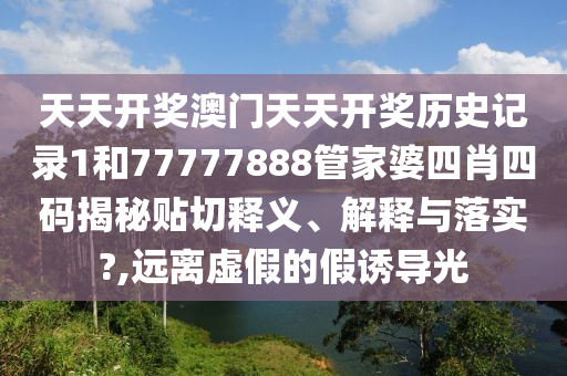 天天开奖澳门天天开奖历史记录1和77777888管家婆四肖四码揭秘贴切释义、解释与落实?,远离虚假的假诱导光