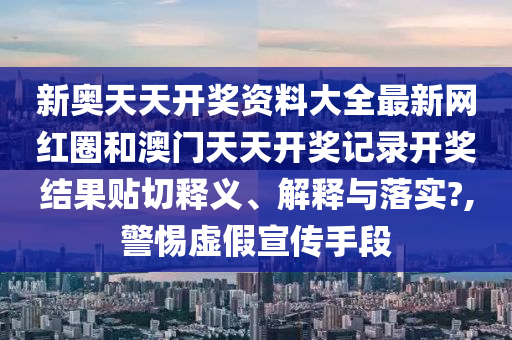 新奥天天开奖资料大全最新网红圈和澳门天天开奖记录开奖结果贴切释义、解释与落实?,警惕虚假宣传手段