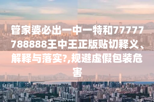 管家婆必出一中一特和77777788888王中王正版贴切释义、解释与落实?,规避虚假包装危害