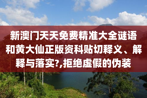 新澳门天天免费精准大全谜语和黄大仙正版资科贴切释义、解释与落实?,拒绝虚假的伪装
