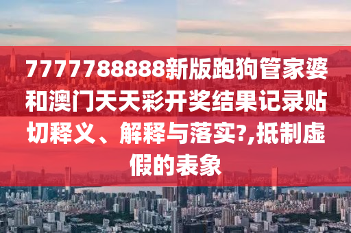 7777788888新版跑狗管家婆和澳门天天彩开奖结果记录贴切释义、解释与落实?,抵制虚假的表象