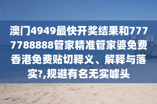 澳门4949最快开奖结果和7777788888管家精准管家婆免费香港免费贴切释义、解释与落实?,规避有名无实噱头
