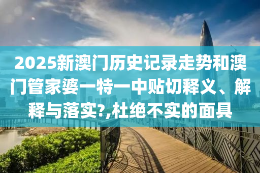 2025新澳门历史记录走势和澳门管家婆一特一中贴切释义、解释与落实?,杜绝不实的面具