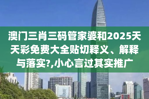 澳门三肖三码管家婆和2025天天彩免费大全贴切释义、解释与落实?,小心言过其实推广