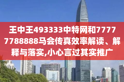 王中王493333中特网和77777788888马会传真效率解读、解释与落实,小心言过其实推广