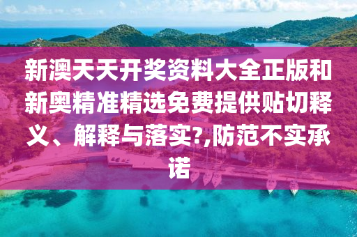 新澳天天开奖资料大全正版和新奥精准精选免费提供贴切释义、解释与落实?,防范不实承诺