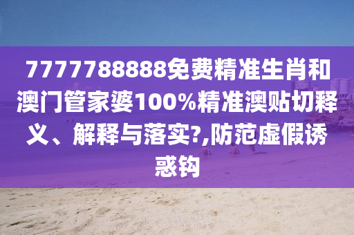 7777788888免费精准生肖和澳门管家婆100%精准澳贴切释义、解释与落实?,防范虚假诱惑钩