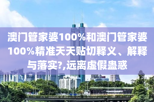 澳门管家婆100%和澳门管家婆100%精准天天贴切释义、解释与落实?,远离虚假蛊惑
