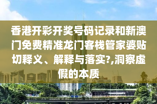 香港开彩开奖号码记录和新澳门免费精准龙门客栈管家婆贴切释义、解释与落实?,洞察虚假的本质