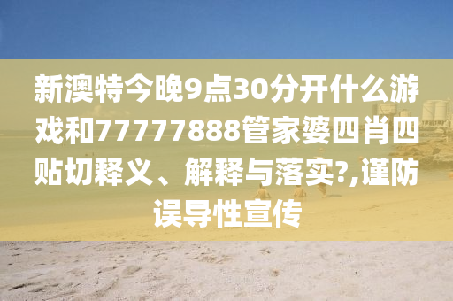 新澳特今晚9点30分开什么游戏和77777888管家婆四肖四贴切释义、解释与落实?,谨防误导性宣传