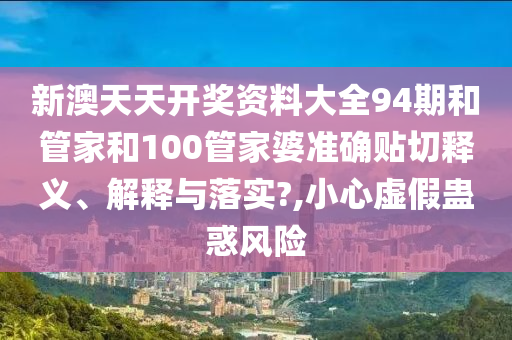 新澳天天开奖资料大全94期和管家和100管家婆准确贴切释义、解释与落实?,小心虚假蛊惑风险