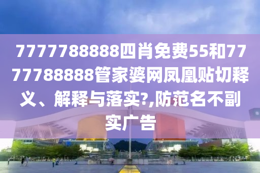 7777788888四肖免费55和7777788888管家婆网凤凰贴切释义、解释与落实?,防范名不副实广告