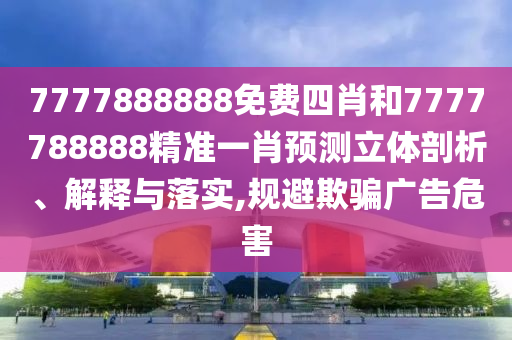 7777888888免费四肖和7777788888精准一肖预测立体剖析、解释与落实,规避欺骗广告危害