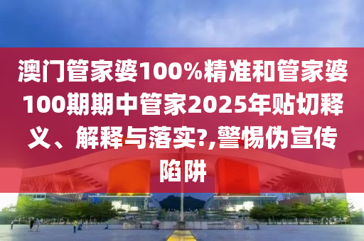 澳门管家婆100%精准和管家婆100期期中管家2025年贴切释义、解释与落实?,警惕伪宣传陷阱