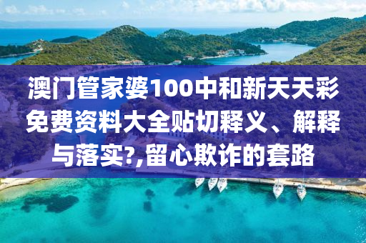 澳门管家婆100中和新天天彩免费资料大全贴切释义、解释与落实?,留心欺诈的套路