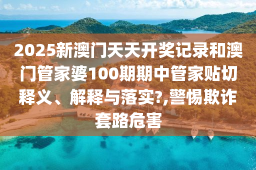 2025新澳门天天开奖记录和澳门管家婆100期期中管家贴切释义、解释与落实?,警惕欺诈套路危害