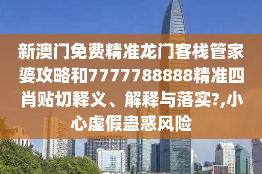 新澳门免费精准龙门客栈管家婆攻略和7777788888精准四肖贴切释义、解释与落实?,小心虚假蛊惑风险