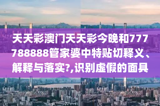 天天彩澳门天天彩今晚和777788888管家婆中特贴切释义、解释与落实?,识别虚假的面具