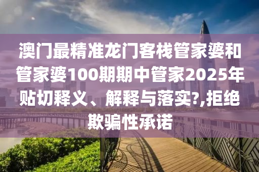 澳门最精准龙门客栈管家婆和管家婆100期期中管家2025年贴切释义、解释与落实?,拒绝欺骗性承诺