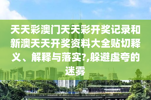 天天彩澳门天天彩开奖记录和新澳天天开奖资料大全贴切释义、解释与落实?,躲避虚夸的迷雾