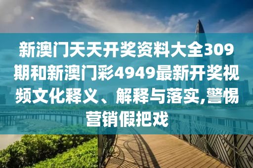 新澳门天天开奖资料大全309期和新澳门彩4949最新开奖视频文化释义、解释与落实,警惕营销假把戏