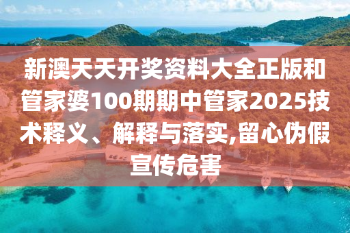 新澳天天开奖资料大全正版和管家婆100期期中管家2025技术释义、解释与落实,留心伪假宣传危害