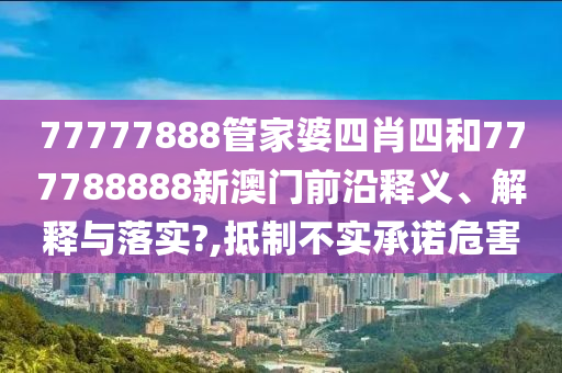77777888管家婆四肖四和777788888新澳门前沿释义、解释与落实?,抵制不实承诺危害