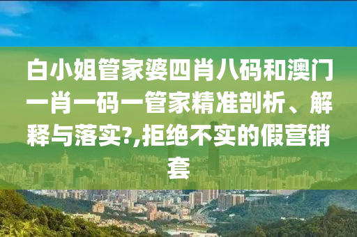 白小姐管家婆四肖八码和澳门一肖一码一管家精准剖析、解释与落实?,拒绝不实的假营销套