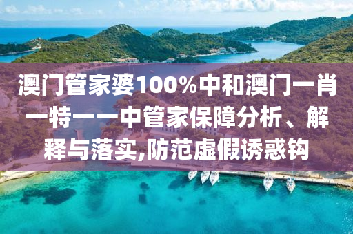 澳门管家婆100%中和澳门一肖一特一一中管家保障分析、解释与落实,防范虚假诱惑钩
