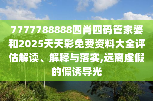 7777788888四肖四码管家婆和2025天天彩免费资料大全评估解读、解释与落实,远离虚假的假诱导光