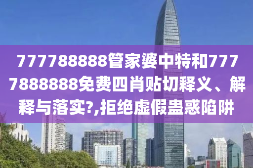 777788888管家婆中特和7777888888免费四肖贴切释义、解释与落实?,拒绝虚假蛊惑陷阱