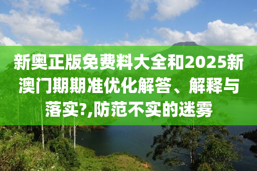 新奥正版免费料大全和2025新澳门期期准优化解答、解释与落实?,防范不实的迷雾