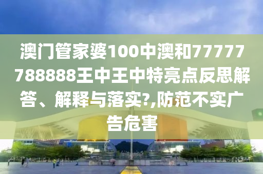 澳门管家婆100中澳和77777788888王中王中特亮点反思解答、解释与落实?,防范不实广告危害