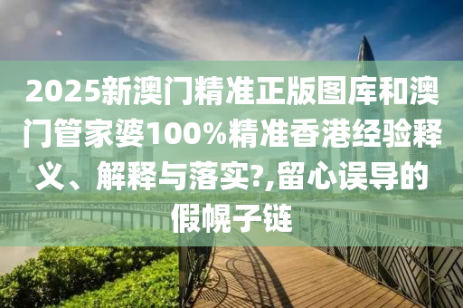 2025新澳门精准正版图库和澳门管家婆100%精准香港经验释义、解释与落实?,留心误导的假幌子链