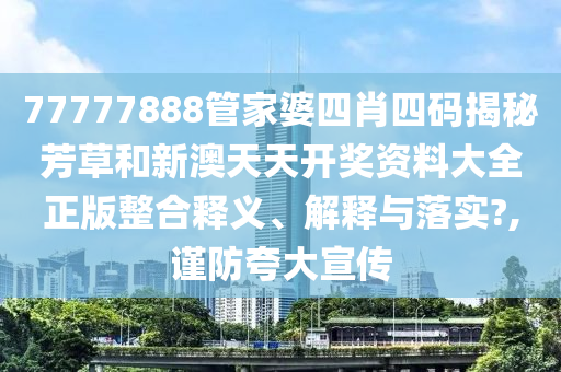 77777888管家婆四肖四码揭秘芳草和新澳天天开奖资料大全正版整合释义、解释与落实?,谨防夸大宣传