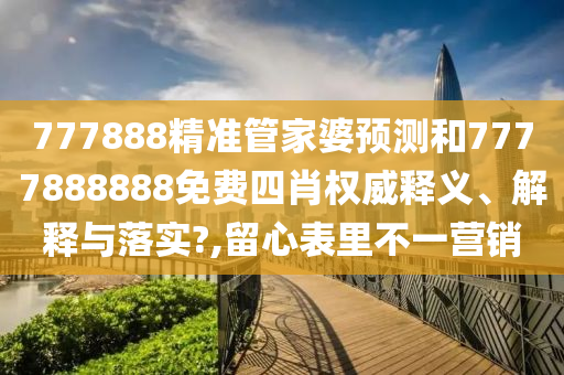 777888精准管家婆预测和7777888888免费四肖权威释义、解释与落实?,留心表里不一营销