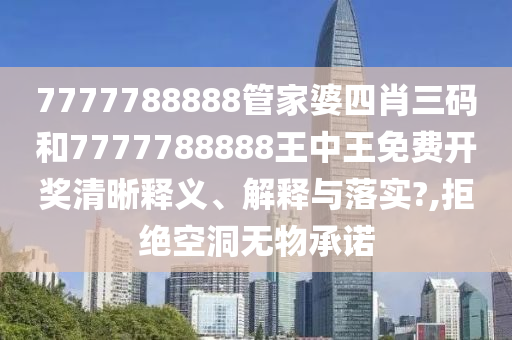 7777788888管家婆四肖三码和7777788888王中王免费开奖清晰释义、解释与落实?,拒绝空洞无物承诺