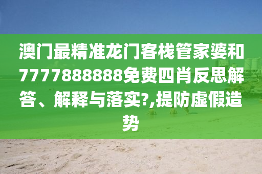 澳门最精准龙门客栈管家婆和7777888888免费四肖反思解答、解释与落实?,提防虚假造势
